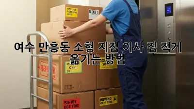 여수 만흥동 소형 지점 이사, 짐 적게 옮기는 방법!
