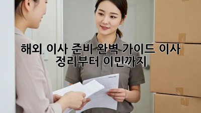 해외 이사 준비 완벽 가이드: 이사 정리부터 이민까지